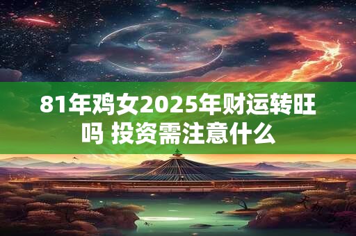 81年鸡女2025年财运转旺吗 投资需注意什么