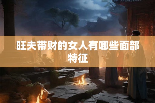 旺夫带财的女人有哪些面部特征