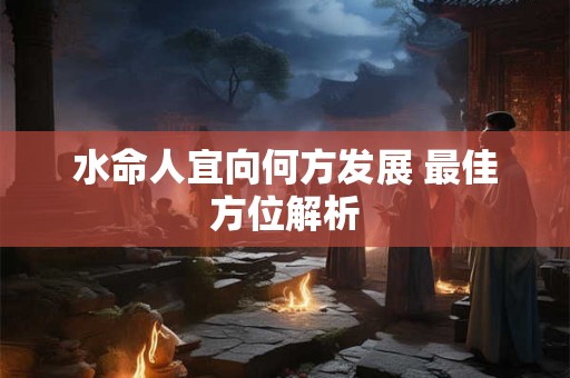 水命人宜向何方发展 最佳方位解析