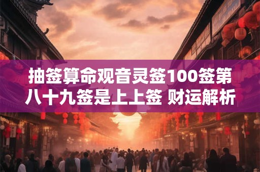 抽签算命观音灵签100签第八十九签是上上签 财运解析来了