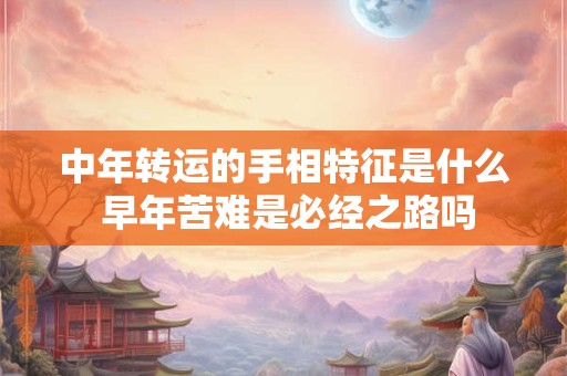 中年转运的手相特征是什么 早年苦难是必经之路吗