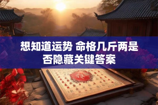 想知道运势 命格几斤两是否隐藏关键答案