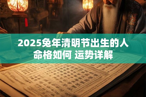 2025兔年清明节出生的人命格如何 运势详解