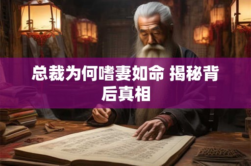 总裁为何嗜妻如命 揭秘背后真相