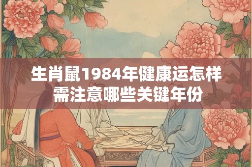 生肖鼠1984年健康运怎样 需注意哪些关键年份