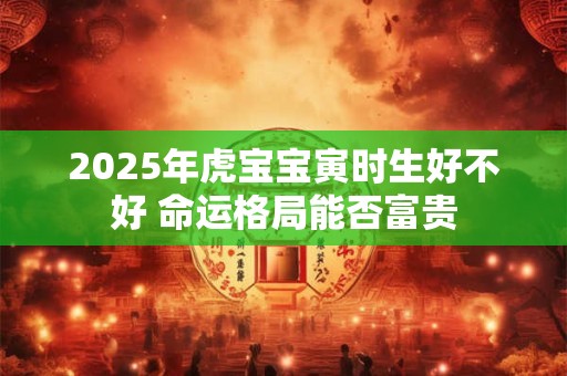 2025年虎宝宝寅时生好不好 命运格局能否富贵