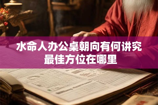 详细阅读:水命人办公桌朝向有何讲究 最佳方位在哪里 水命人办公桌朝向有何讲究 最佳方位在哪里