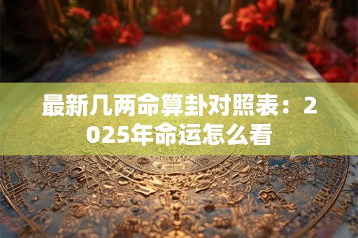 最新几两命算卦对照表：2025年命运怎么看