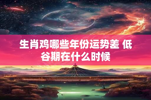 生肖鸡哪些年份运势差 低谷期在什么时候