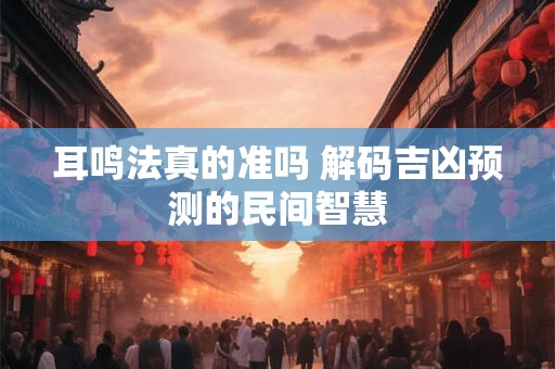 耳鸣法真的准吗 解码吉凶预测的民间智慧