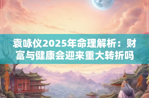袁咏仪2025年命理解析：财富与健康会迎来重大转折吗