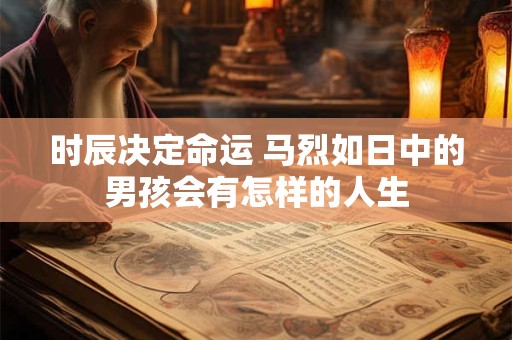 时辰决定命运 马烈如日中的男孩会有怎样的人生