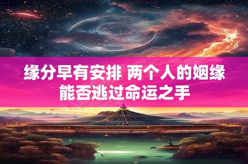 缘分早有安排 两个人的姻缘能否逃过命运之手