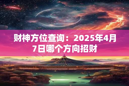 财神方位查询：2025年4月7日哪个方向招财