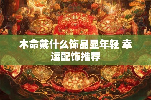 木命戴什么饰品显年轻 幸运配饰推荐