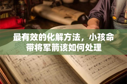 最有效的化解方法，小孩命带将军箭该如何处理