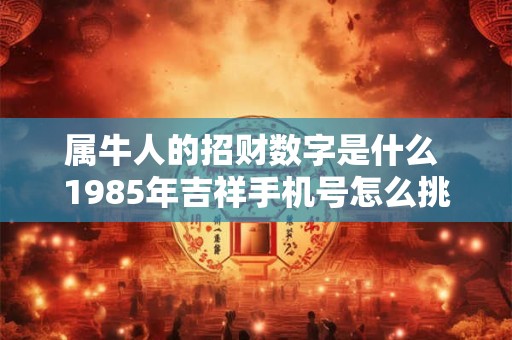 属牛人的招财数字是什么 1985年吉祥手机号怎么挑