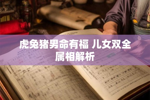 虎兔猪男命有福 儿女双全属相解析