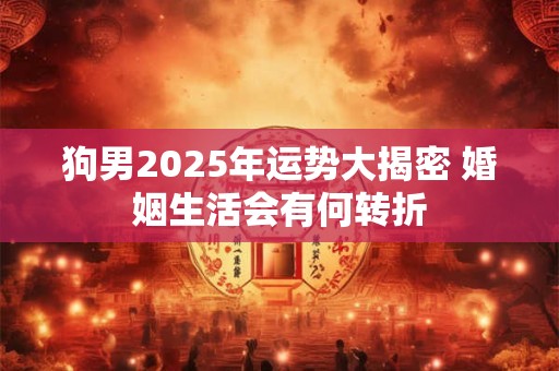 狗男2025年运势大揭密 婚姻生活会有何转折