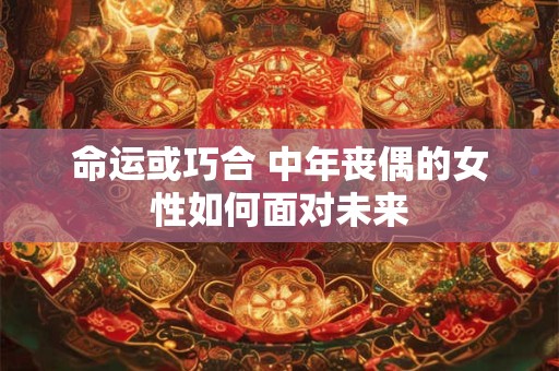 命运或巧合 中年丧偶的女性如何面对未来