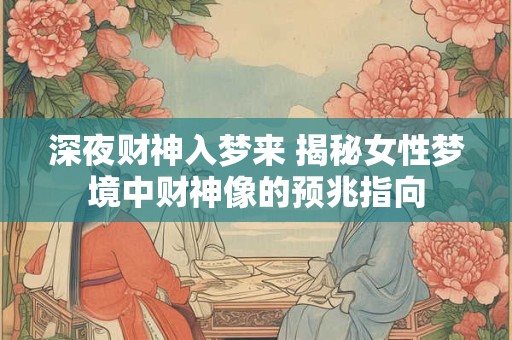 深夜财神入梦来 揭秘女性梦境中财神像的预兆指向