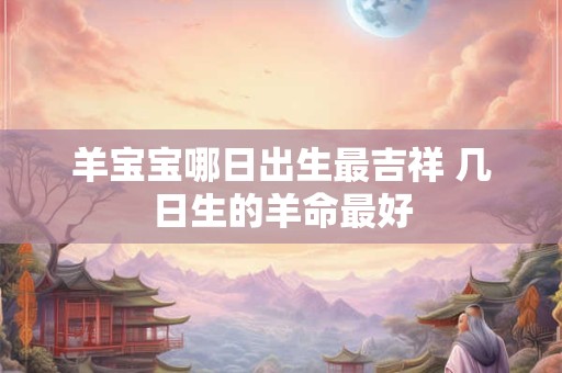 羊宝宝哪日出生最吉祥 几日生的羊命最好