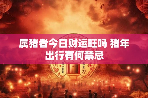 属猪者今日财运旺吗 猪年出行有何禁忌