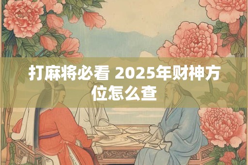 打麻将必看 2025年财神方位怎么查