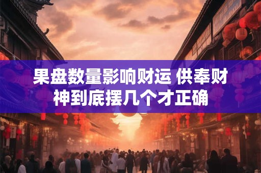 果盘数量影响财运 供奉财神到底摆几个才正确