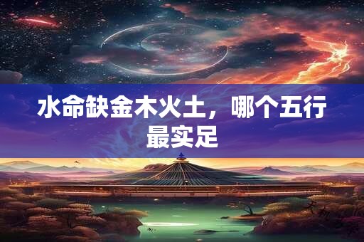 水命缺金木火土，哪个五行最实足