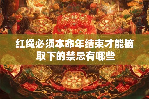 红绳必须本命年结束才能摘 取下的禁忌有哪些