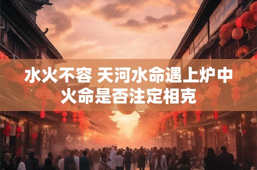水火不容 天河水命遇上炉中火命是否注定相克
