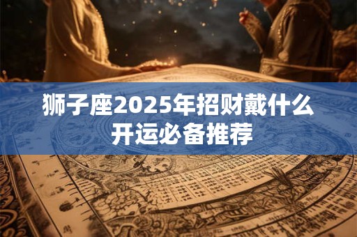 狮子座2025年招财戴什么 开运必备推荐