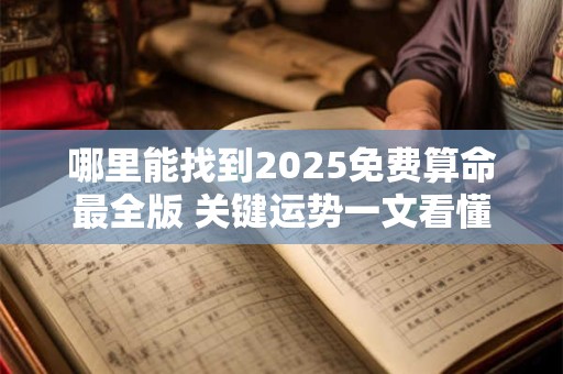 哪里能找到2025免费算命最全版 关键运势一文看懂