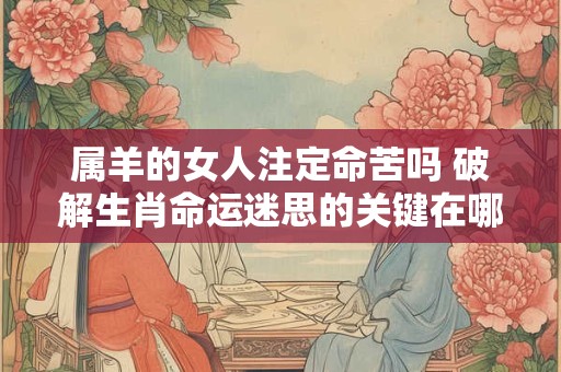 属羊的女人注定命苦吗 破解生肖命运迷思的关键在哪里