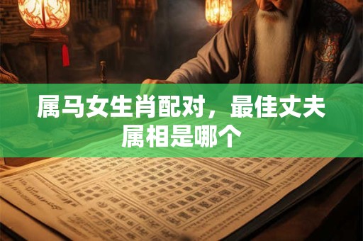 属马女生肖配对，最佳丈夫属相是哪个
