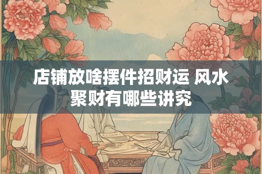 店铺放啥摆件招财运 风水聚财有哪些讲究