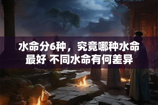 水命分6种，究竟哪种水命最好 不同水命有何差异