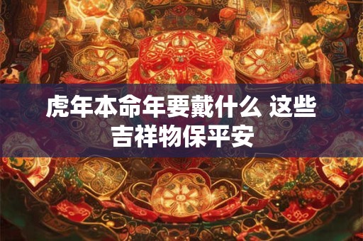 虎年本命年要戴什么 这些吉祥物保平安