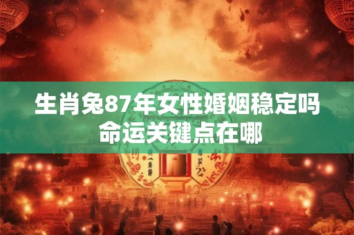 生肖兔87年女性婚姻稳定吗 命运关键点在哪