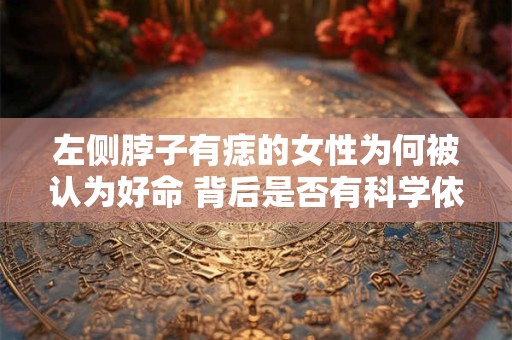 左侧脖子有痣的女性为何被认为好命 背后是否有科学依据