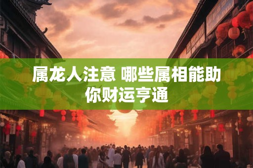 属龙人注意 哪些属相能助你财运亨通