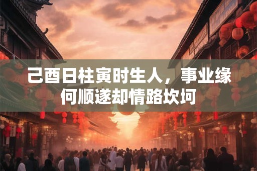 己酉日柱寅时生人，事业缘何顺遂却情路坎坷