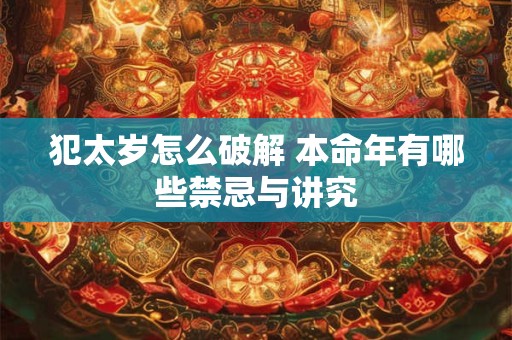 犯太岁怎么破解 本命年有哪些禁忌与讲究