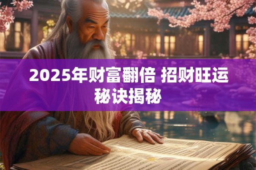 2025年财富翻倍 招财旺运秘诀揭秘