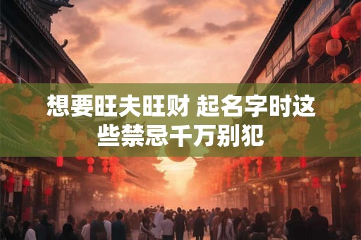 想要旺夫旺财 起名字时这些禁忌千万别犯
