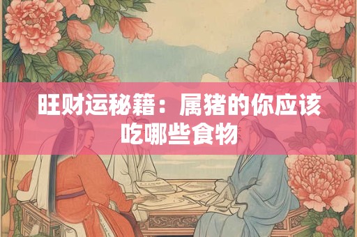 旺财运秘籍：属猪的你应该吃哪些食物