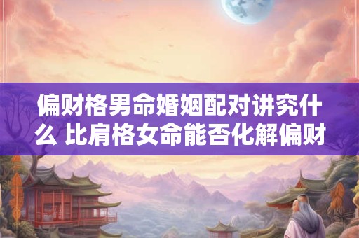 偏财格男命婚姻配对讲究什么 比肩格女命能否化解偏财男的桃花劫