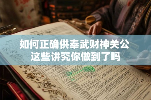 如何正确供奉武财神关公 这些讲究你做到了吗