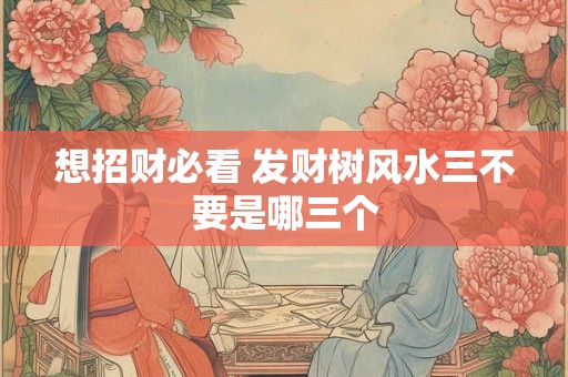 想招财必看 发财树风水三不要是哪三个